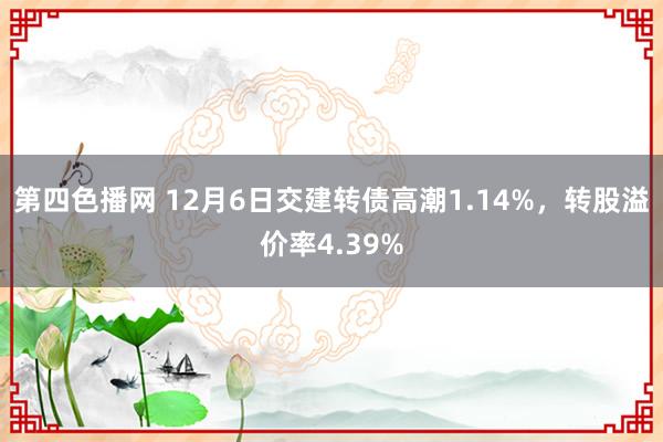 第四色播网 12月6日交建转债高潮1.14%，转股溢价率4.39%