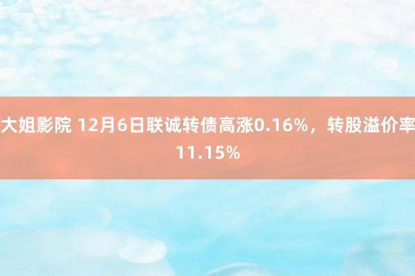 大姐影院 12月6日联诚转债高涨0.16%，转股溢价率11.15%