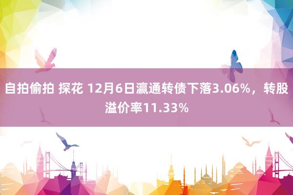 自拍偷拍 探花 12月6日瀛通转债下落3.06%，转股溢价率11.33%