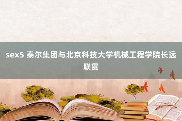 sex5 泰尔集团与北京科技大学机械工程学院长远联贯