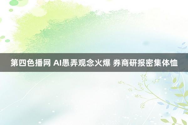 第四色播网 AI愚弄观念火爆 券商研报密集体恤