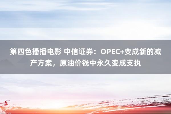 第四色播播电影 中信证券：OPEC+变成新的减产方案，原油价钱中永久变成支执