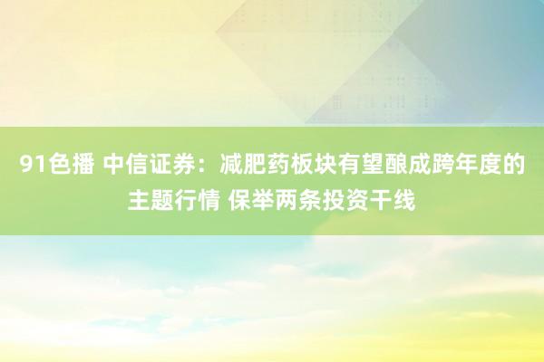 91色播 中信证券：减肥药板块有望酿成跨年度的主题行情 保举两条投资干线