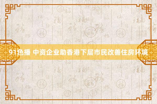 91色播 中资企业助香港下层市民改善住房环境