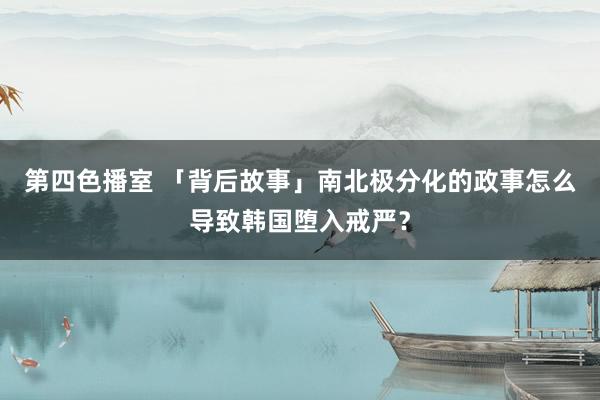 第四色播室 「背后故事」南北极分化的政事怎么导致韩国堕入戒严？