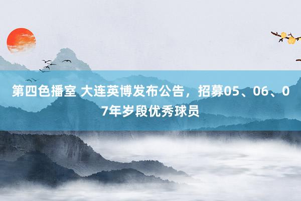 第四色播室 大连英博发布公告，招募05、06、07年岁段优秀球员