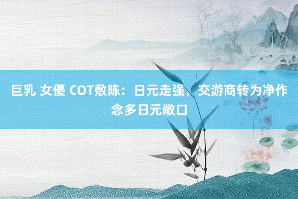 巨乳 女優 COT敷陈：日元走强，交游商转为净作念多日元敞口