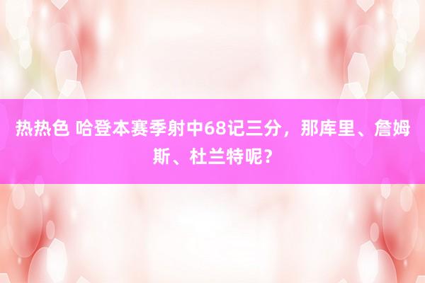 热热色 哈登本赛季射中68记三分，那库里、詹姆斯、杜兰特呢？