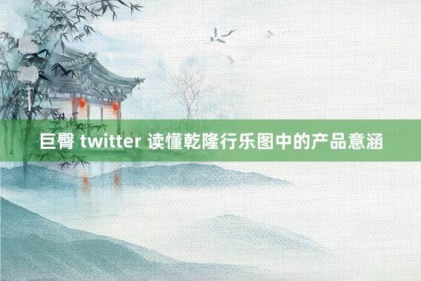 巨臀 twitter 读懂乾隆行乐图中的产品意涵