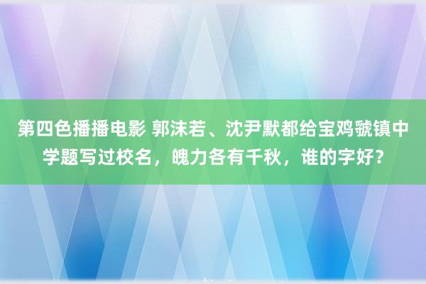 第四色播播电影 郭沫若、沈尹默都给宝鸡虢镇中学题写过校名，魄力各有千秋，谁的字好？