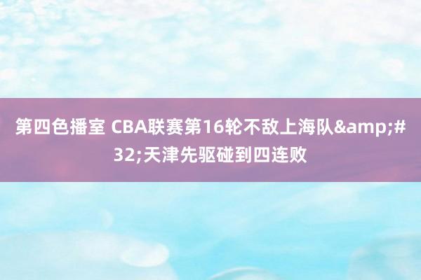 第四色播室 CBA联赛第16轮不敌上海队&#32;天津先驱碰到四连败