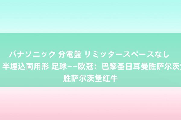 パナソニック 分電盤 リミッタースペースなし 露出・半埋込両用形 足球——欧冠：巴黎圣日耳曼胜萨尔茨堡红牛