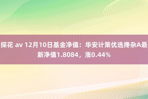 探花 av 12月10日基金净值：华安计策优选搀杂A最新净值1.8084，涨0.44%