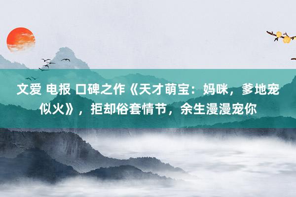 文爱 电报 口碑之作《天才萌宝：妈咪，爹地宠似火》，拒却俗套情节，余生漫漫宠你