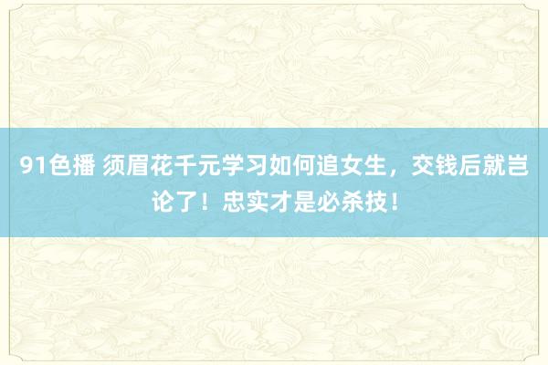 91色播 须眉花千元学习如何追女生，交钱后就岂论了！忠实才是必杀技！