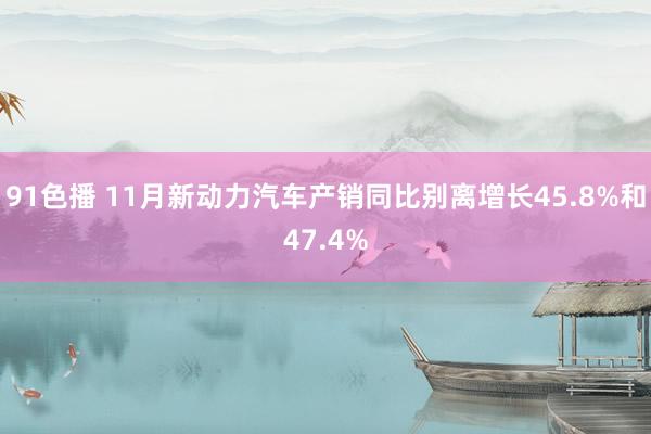 91色播 11月新动力汽车产销同比别离增长45.8%和47.4%