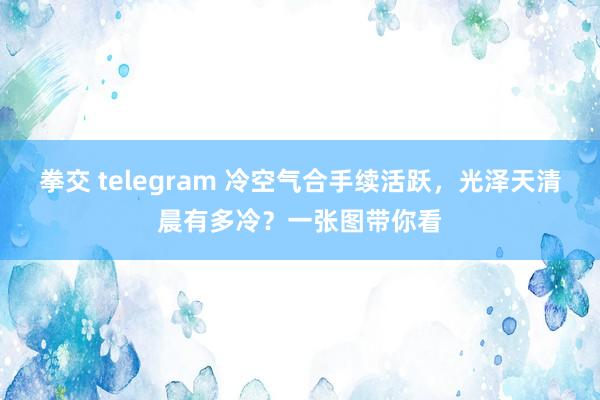 拳交 telegram 冷空气合手续活跃，光泽天清晨有多冷？一张图带你看