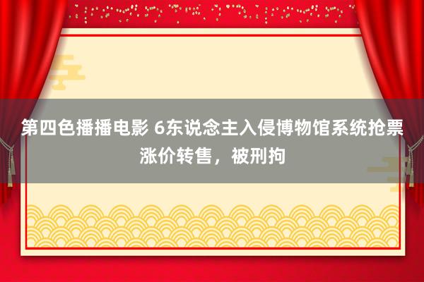 第四色播播电影 6东说念主入侵博物馆系统抢票涨价转售，被刑拘