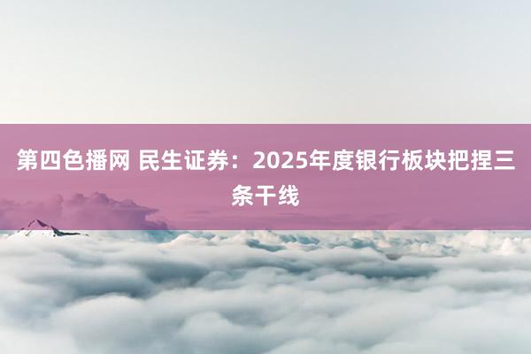 第四色播网 民生证券：2025年度银行板块把捏三条干线