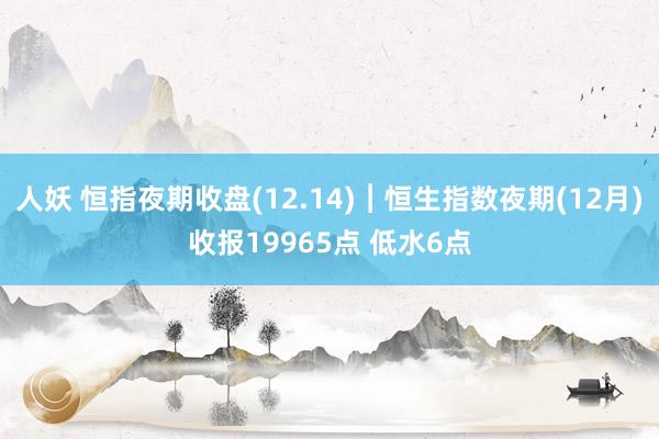 人妖 恒指夜期收盘(12.14)︱恒生指数夜期(12月)收报19965点 低水6点