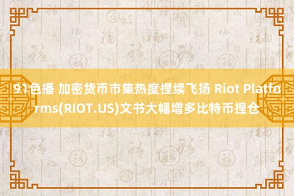 91色播 加密货币市集热度捏续飞扬 Riot Platforms(RIOT.US)文书大幅增多比特币捏仓