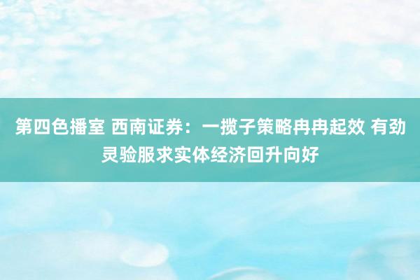 第四色播室 西南证券：一揽子策略冉冉起效 有劲灵验服求实体经济回升向好