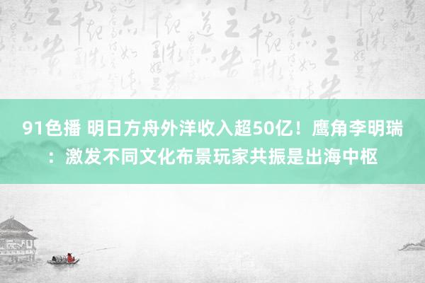 91色播 明日方舟外洋收入超50亿！鹰角李明瑞：激发不同文化布景玩家共振是出海中枢