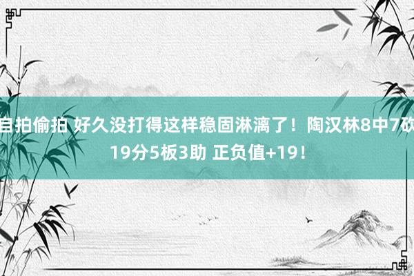 自拍偷拍 好久没打得这样稳固淋漓了！陶汉林8中7砍19分5板3助 正负值+19！