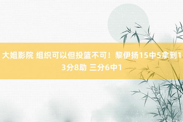 大姐影院 组织可以但投篮不可！黎伊扬15中5拿到13分8助 三分6中1