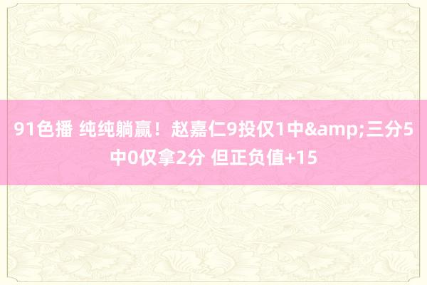 91色播 纯纯躺赢！赵嘉仁9投仅1中&三分5中0仅拿2分 但正负值+15