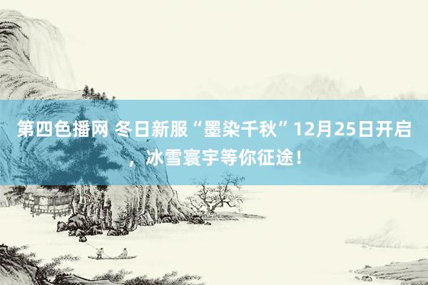 第四色播网 冬日新服“墨染千秋”12月25日开启，冰雪寰宇等你征途！