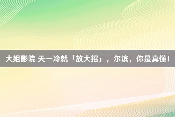 大姐影院 天一冷就「放大招」，尔滨，你是真懂！