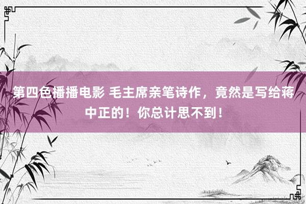 第四色播播电影 毛主席亲笔诗作，竟然是写给蒋中正的！你总计思不到！