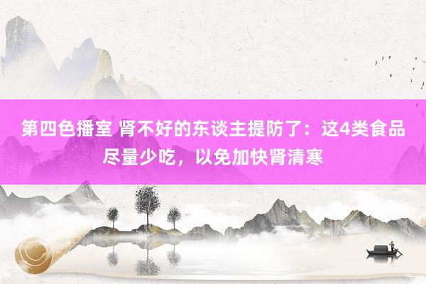 第四色播室 肾不好的东谈主提防了：这4类食品尽量少吃，以免加快肾清寒