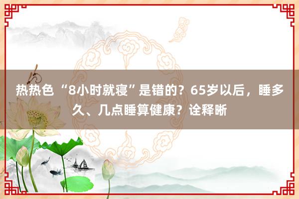 热热色 “8小时就寝”是错的？65岁以后，睡多久、几点睡算健康？诠释晰