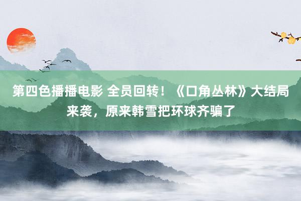 第四色播播电影 全员回转！《口角丛林》大结局来袭，原来韩雪把环球齐骗了