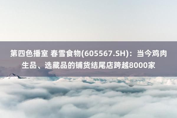 第四色播室 春雪食物(605567.SH)：当今鸡肉生品、选藏品的铺货结尾店跨越8000家