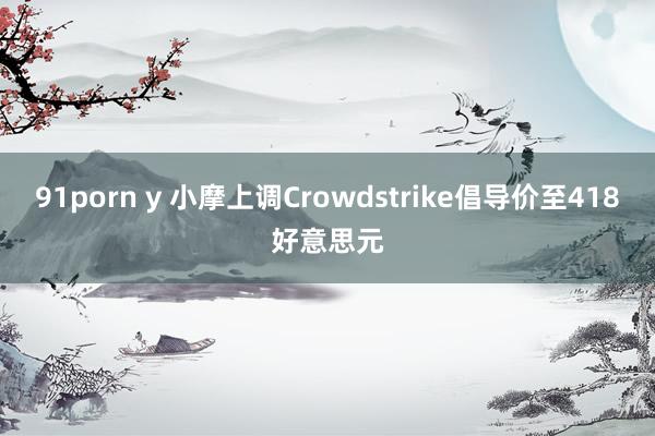 91porn y 小摩上调Crowdstrike倡导价至418好意思元