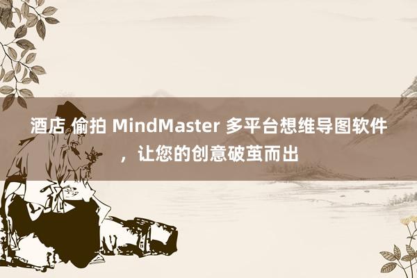 酒店 偷拍 MindMaster 多平台想维导图软件，让您的创意破茧而出