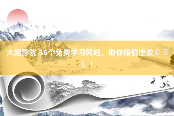 大姐影院 36个免费学习网站，助你偷偷逆袭 ​​​！