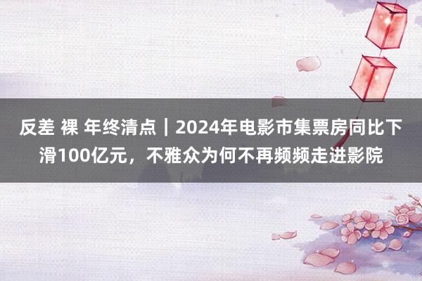 反差 裸 年终清点｜2024年电影市集票房同比下滑100亿元，不雅众为何不再频频走进影院