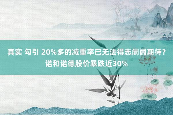 真实 勾引 20%多的减重率已无法得志阛阓期待？诺和诺德股价暴跌近30%