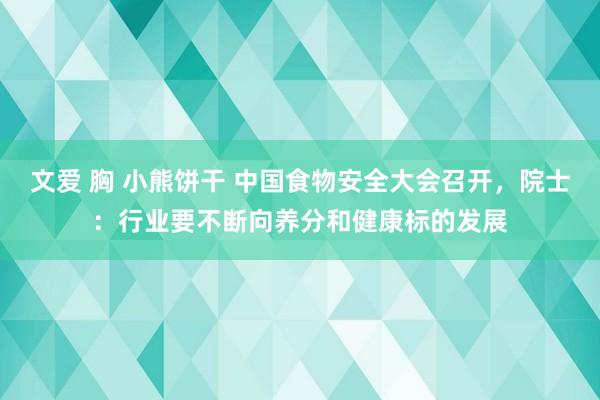 文爱 胸 小熊饼干 中国食物安全大会召开，院士：行业要不断向养分和健康标的发展