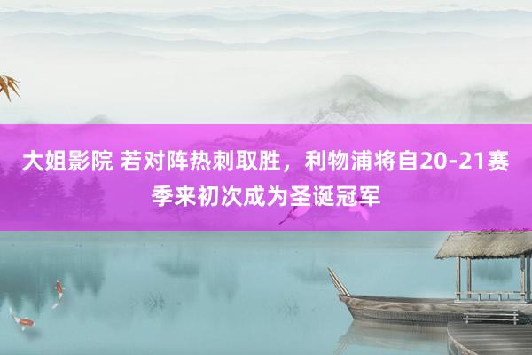 大姐影院 若对阵热刺取胜，利物浦将自20-21赛季来初次成为圣诞冠军