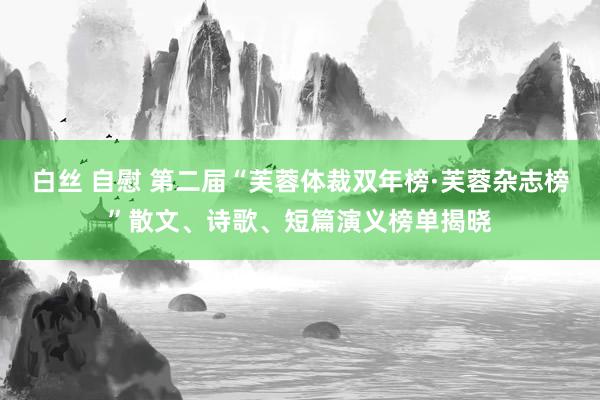 白丝 自慰 第二届“芙蓉体裁双年榜·芙蓉杂志榜”散文、诗歌、短篇演义榜单揭晓