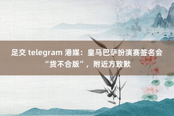 足交 telegram 港媒：皇马巴萨扮演赛签名会“货不合版”，附近方致歉