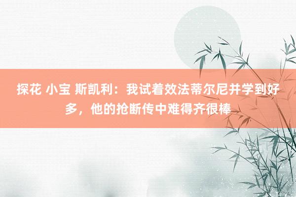 探花 小宝 斯凯利：我试着效法蒂尔尼并学到好多，他的抢断传中难得齐很棒