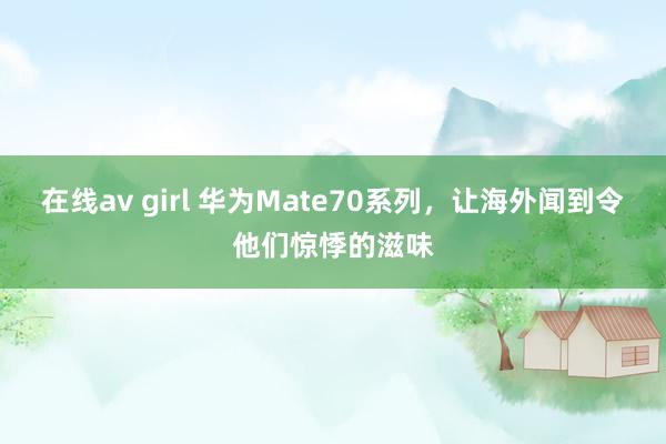 在线av girl 华为Mate70系列，让海外闻到令他们惊悸的滋味