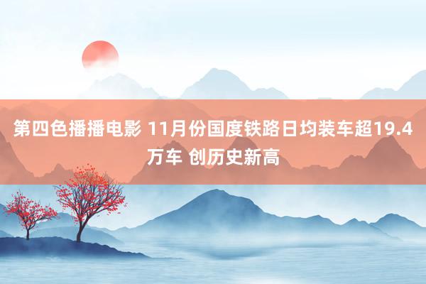 第四色播播电影 11月份国度铁路日均装车超19.4万车 创历史新高