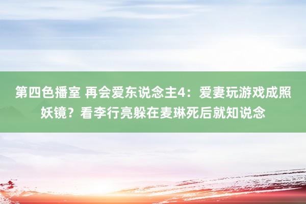 第四色播室 再会爱东说念主4：爱妻玩游戏成照妖镜？看李行亮躲在麦琳死后就知说念